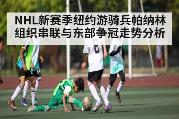 NHL新赛季纽约游骑兵帕纳林组织串联与东部争冠走势分析