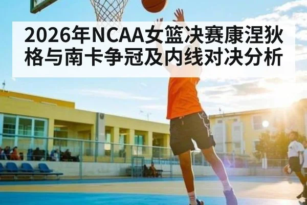 2026年NCAA女篮决赛康涅狄格与南卡争冠及内线对决分析